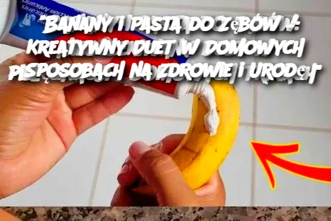 Banany i Pasta do Zębów – Kreatywny Duet w Domowych Sposobach na Zdrowie i Urodę