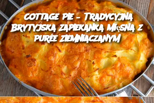 Cottage Pie – Tradycyjna Brytyjska Zapiekanka Mięsna z Purée Ziemniaczanym