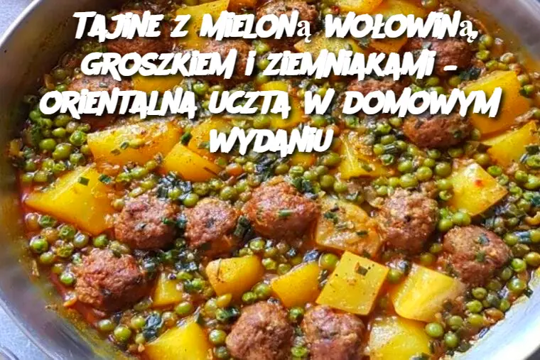 Tajine z mieloną wołowiną, groszkiem i ziemniakami – orientalna uczta w domowym wydaniu