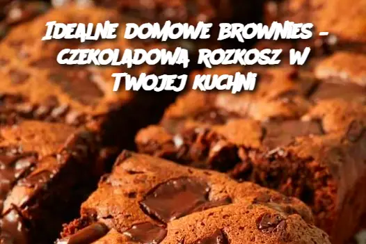 Idealne domowe brownies – czekoladowa rozkosz w Twojej kuchni