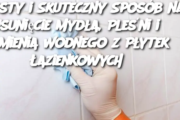 Prosty i Skuteczny Sposób na Usunięcie Mydła, Pleśni i Kamienia Wodnego z Płytek Łazienkowych