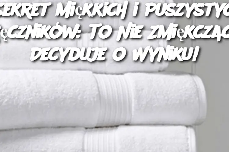 Sekret Miękkich i Puszystych Ręczników: To Nie Zmiękczacz Decyduje o Wyniku!